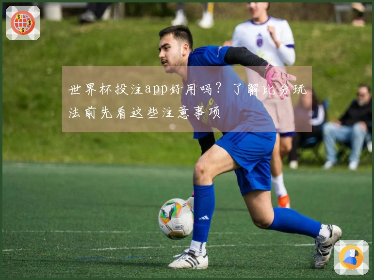 世界杯投注app好用吗？了解比分玩法前先看这些注意事项