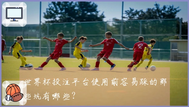 世界杯投注平台使用前容易踩的那些坑有哪些？