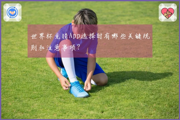 世界杯竞猜App选择时有哪些关键规则和注意事项？