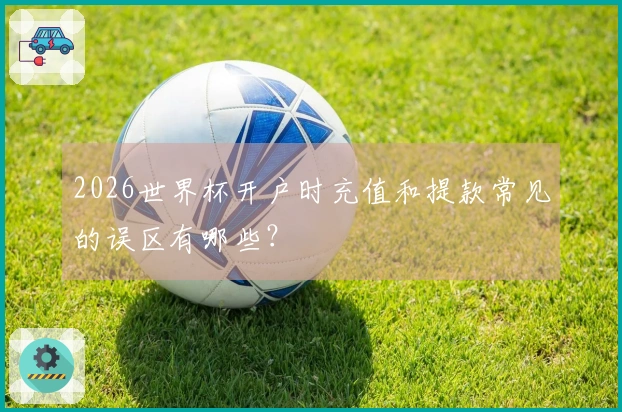 2026世界杯开户时充值和提款常见的误区有哪些？