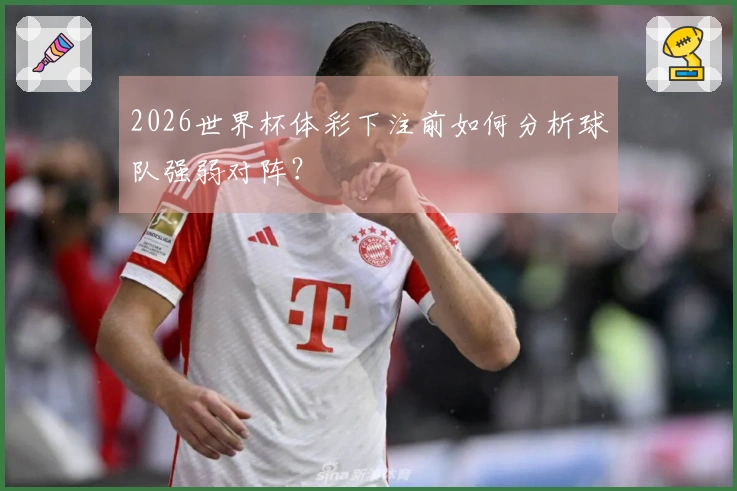 2026世界杯体彩下注前如何分析球队强弱对阵？